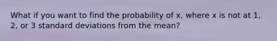 What if you want to find the probability of x, where x is not at 1, 2, or 3 standard deviations from the mean?