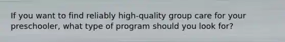 If you want to find reliably high-quality group care for your preschooler, what type of program should you look for?