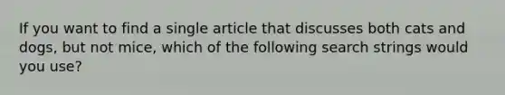 If you want to find a single article that discusses both cats and dogs, but not mice, which of the following search strings would you use?