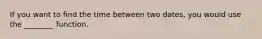 If you want to find the time between two dates, you would use the ________ function.