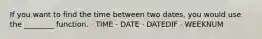 If you want to find the time between two dates, you would use the ________ function. · TIME · DATE · DATEDIF · WEEKNUM