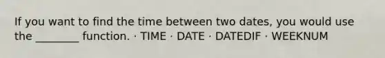 If you want to find the time between two dates, you would use the ________ function. · TIME · DATE · DATEDIF · WEEKNUM