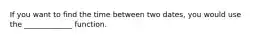 If you want to find the time between two dates, you would use the _____________ function.