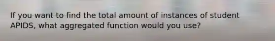 If you want to find the total amount of instances of student APIDS, what aggregated function would you use?