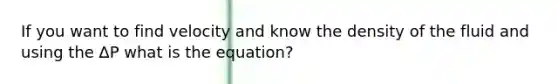 If you want to find velocity and know the density of the fluid and using the ∆P what is the equation?