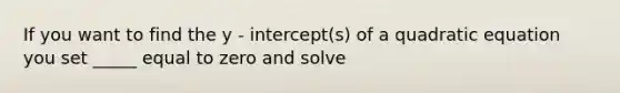 If you want to find the y - intercept(s) of a quadratic equation you set _____ equal to zero and solve