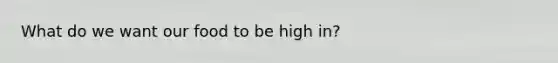 What do we want our food to be high in?