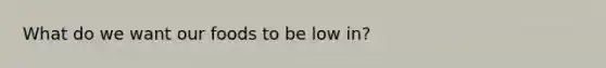 What do we want our foods to be low in?