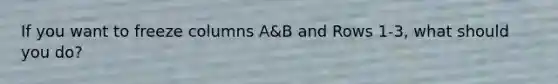 If you want to freeze columns A&B and Rows 1-3, what should you do?