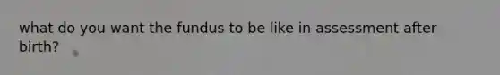 what do you want the fundus to be like in assessment after birth?