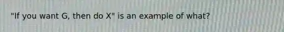 "If you want G, then do X" is an example of what?