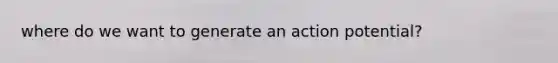 where do we want to generate an action potential?