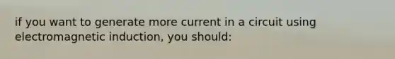 if you want to generate more current in a circuit using electromagnetic induction, you should: