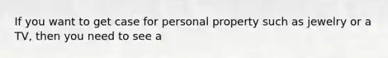 If you want to get case for personal property such as jewelry or a TV, then you need to see a