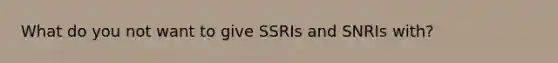 What do you not want to give SSRIs and SNRIs with?