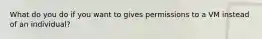 What do you do if you want to gives permissions to a VM instead of an individual?