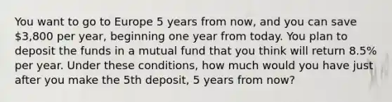 You want to go to Europe 5 years from now, and you can save 3,800 per year, beginning one year from today. You plan to deposit the funds in a mutual fund that you think will return 8.5% per year. Under these conditions, how much would you have just after you make the 5th deposit, 5 years from now?