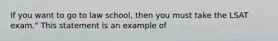 If you want to go to law school, then you must take the LSAT exam." This statement is an example of