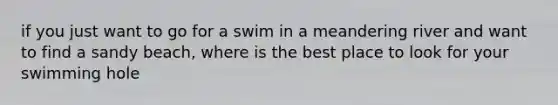 if you just want to go for a swim in a meandering river and want to find a sandy beach, where is the best place to look for your swimming hole