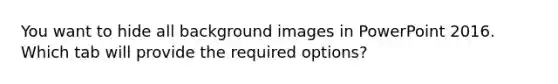 You want to hide all background images in PowerPoint 2016. Which tab will provide the required options?