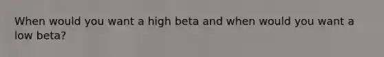 When would you want a high beta and when would you want a low beta?