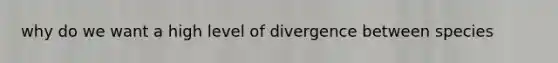 why do we want a high level of divergence between species