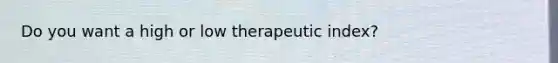 Do you want a high or low therapeutic index?