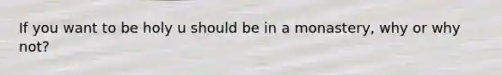 If you want to be holy u should be in a monastery, why or why not?