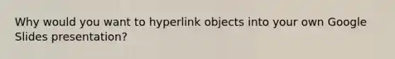 Why would you want to hyperlink objects into your own Google Slides presentation?