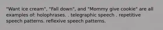 "Want ice cream", "Fall down", and "Mommy give cookie" are all examples of: holophrases. . telegraphic speech . repetitive speech patterns. reflexive speech patterns.