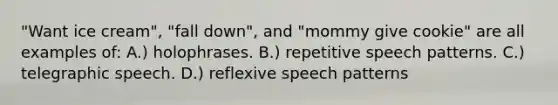 "Want ice cream", "fall down", and "mommy give cookie" are all examples of: A.) holophrases. B.) repetitive speech patterns. C.) telegraphic speech. D.) reflexive speech patterns