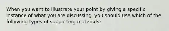 When you want to illustrate your point by giving a specific instance of what you are discussing, you should use which of the following types of supporting materials: