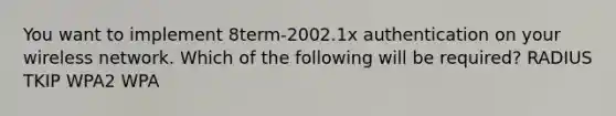 You want to implement 8term-2002.1x authentication on your wireless network. Which of the following will be required? RADIUS TKIP WPA2 WPA