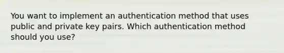 You want to implement an authentication method that uses public and private key pairs. Which authentication method should you use?