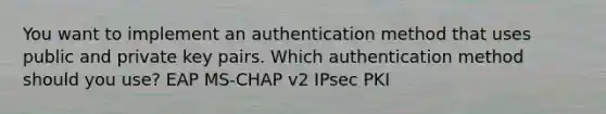 You want to implement an authentication method that uses public and private key pairs. Which authentication method should you use? EAP MS-CHAP v2 IPsec PKI