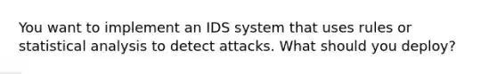 You want to implement an IDS system that uses rules or statistical analysis to detect attacks. What should you deploy?