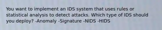 You want to implement an IDS system that uses rules or statistical analysis to detect attacks. Which type of IDS should you deploy? -Anomaly -Signature -NIDS -HIDS