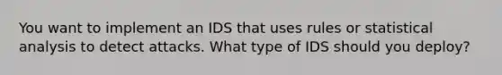 You want to implement an IDS that uses rules or statistical analysis to detect attacks. What type of IDS should you deploy?