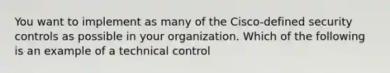 You want to implement as many of the Cisco-defined security controls as possible in your organization. Which of the following is an example of a technical control