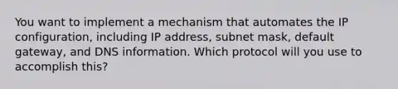 You want to implement a mechanism that automates the IP configuration, including IP address, subnet mask, default gateway, and DNS information. Which protocol will you use to accomplish this?