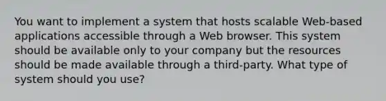 You want to implement a system that hosts scalable Web-based applications accessible through a Web browser. This system should be available only to your company but the resources should be made available through a third-party. What type of system should you use?