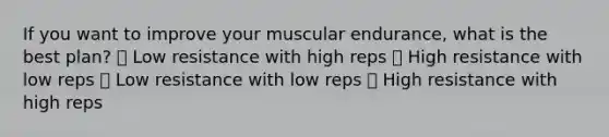 If you want to improve your muscular endurance, what is the best plan? ⦁ Low resistance with high reps ⦁ High resistance with low reps ⦁ Low resistance with low reps ⦁ High resistance with high reps