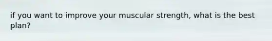 if you want to improve your muscular strength, what is the best plan?