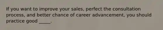 If you want to improve your sales, perfect the consultation process, and better chance of career advancement, you should practice good _____.