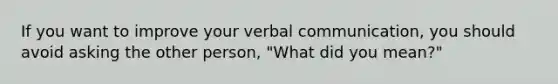 If you want to improve your verbal communication, you should avoid asking the other person, "What did you mean?"