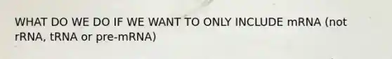 WHAT DO WE DO IF WE WANT TO ONLY INCLUDE mRNA (not rRNA, tRNA or pre-mRNA)