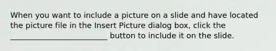 When you want to include a picture on a slide and have located the picture file in the Insert Picture dialog box, click the _________________________ button to include it on the slide.