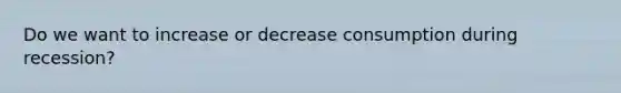 Do we want to increase or decrease consumption during recession?