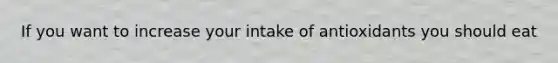 If you want to increase your intake of antioxidants you should eat