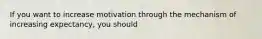 If you want to increase motivation through the mechanism of increasing expectancy, you should